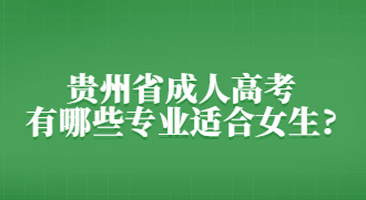 贵州省成人高考如何选择比较适合女生的专业? 贵州省成人高考如何选择比较适合女生的专业?