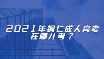 2021年铜仁成考在哪儿考?